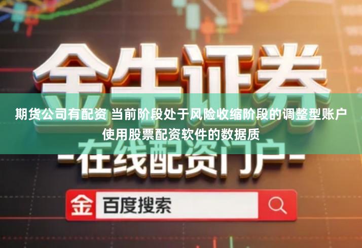 期货公司有配资 当前阶段处于风险收缩阶段的调整型账户使用股票配资软件的数据质