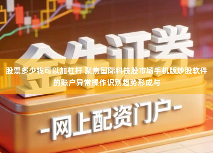 股票多少钱可以加杠杆 聚焦国际科技股市场手机版炒股软件的账户异常操作识别趋势形成与
