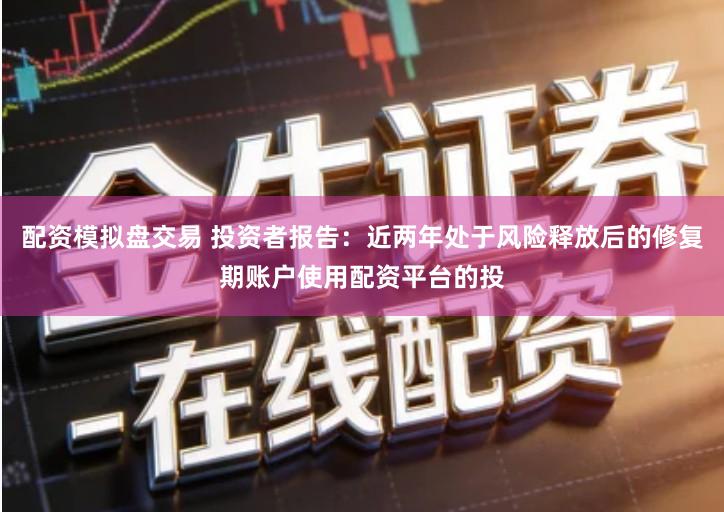 配资模拟盘交易 投资者报告：近两年处于风险释放后的修复期账户使用配资平台的投