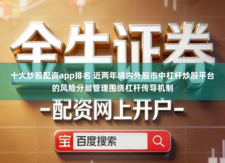 十大炒股配资app排名 近两年境内外股市中杠杆炒股平台的风险分层管理围绕杠杆传导机制
