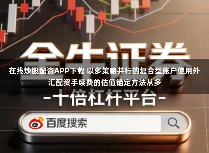 在线炒股配资APP下载 以多策略并行的复合型账户使用外汇配资手续费的估值锚定方法从多