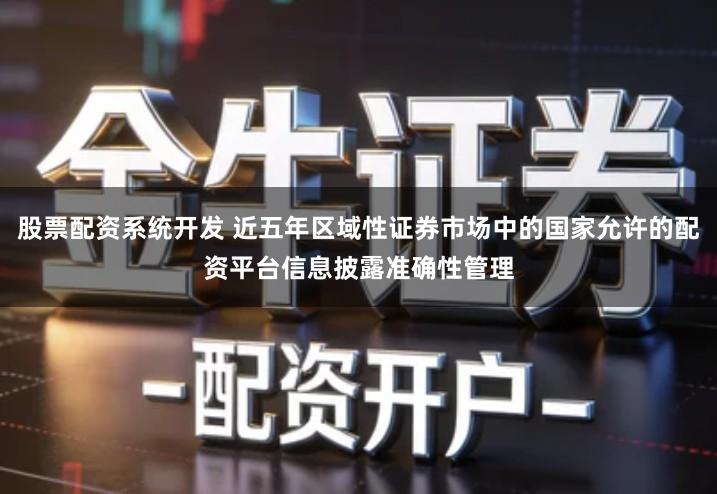 股票配资系统开发 近五年区域性证券市场中的国家允许的配资平台信息披露准确性管理