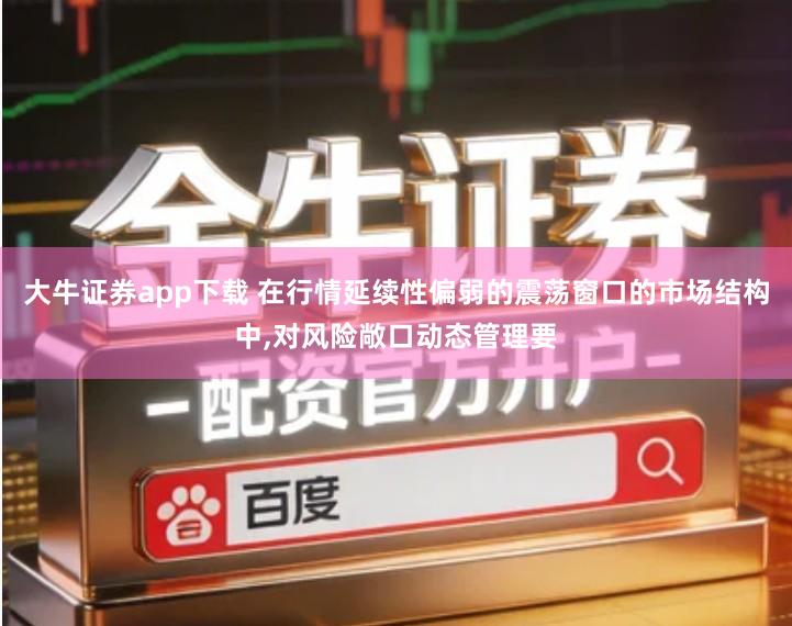 大牛证券app下载 在行情延续性偏弱的震荡窗口的市场结构中,对风险敞口动态管理要