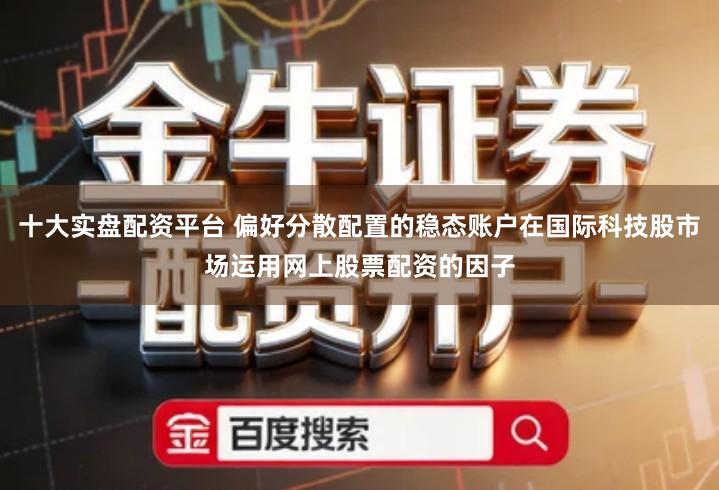 十大实盘配资平台 偏好分散配置的稳态账户在国际科技股市场运用网上股票配资的因子