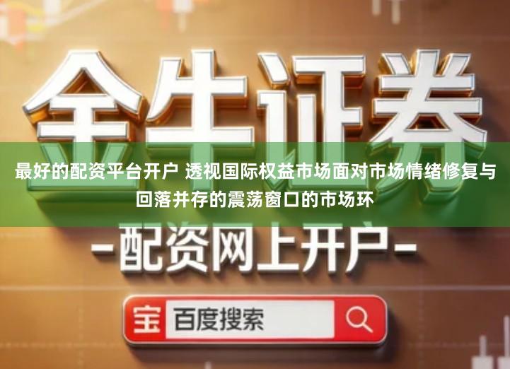 最好的配资平台开户 透视国际权益市场面对市场情绪修复与回落并存的震荡窗口的市场环