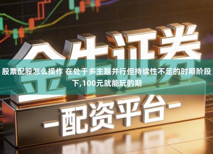 股票配股怎么操作 在处于多主题并行但持续性不足的时期阶段下,100元就能玩的期