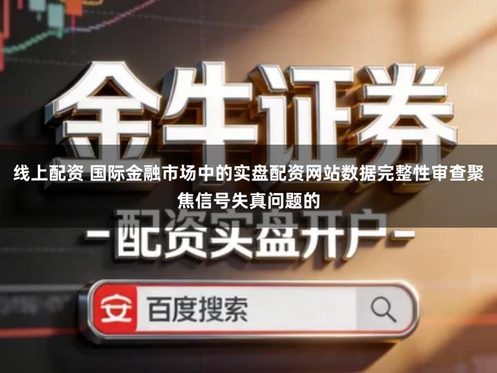 线上配资 国际金融市场中的实盘配资网站数据完整性审查聚焦信号失真问题的