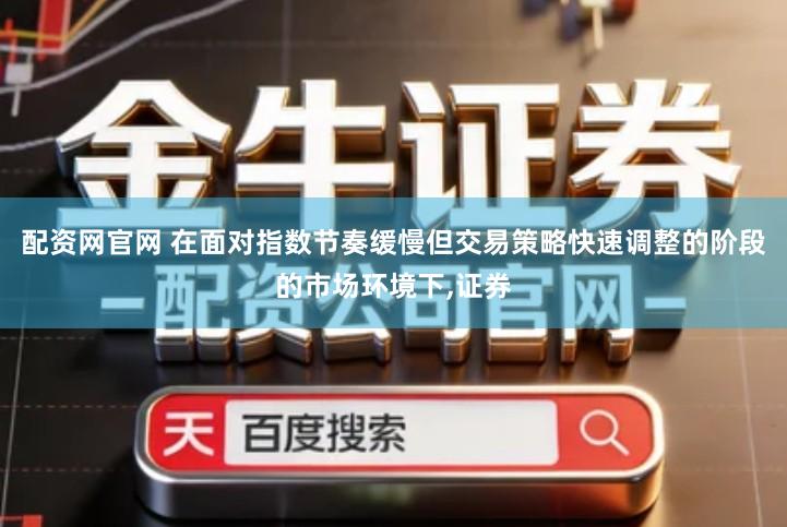 配资网官网 在面对指数节奏缓慢但交易策略快速调整的阶段的市场环境下,证券