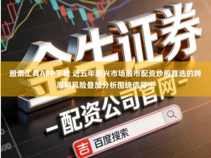 股票工具APP下载 近五年新兴市场股市配资炒股首选的跨周期风险叠加分析围绕信号生