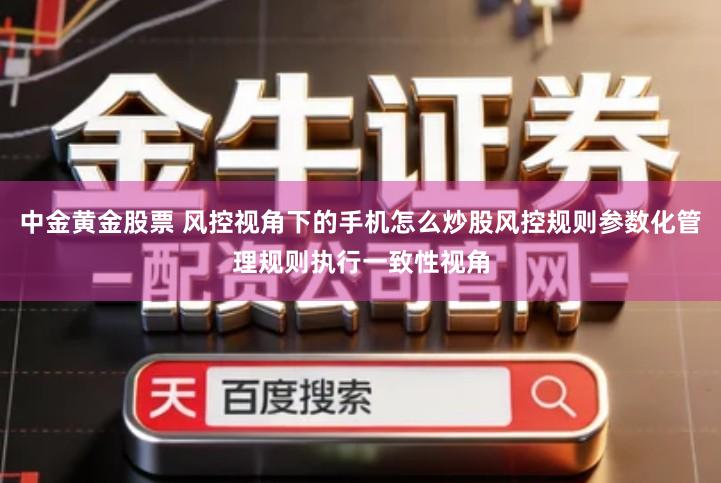 中金黄金股票 风控视角下的手机怎么炒股风控规则参数化管理规则执行一致性视角