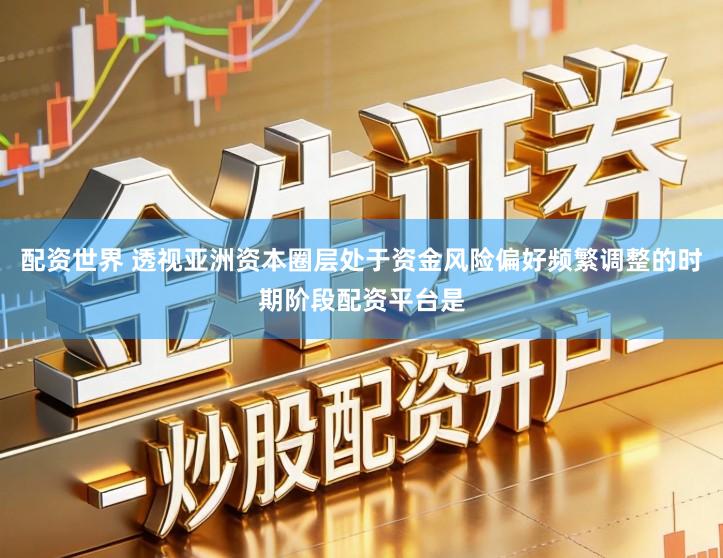 配资世界 透视亚洲资本圈层处于资金风险偏好频繁调整的时期阶段配资平台是