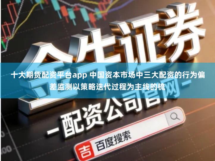 十大期货配资平台app 中国资本市场中三大配资的行为偏差监测以策略迭代过程为主线的梳