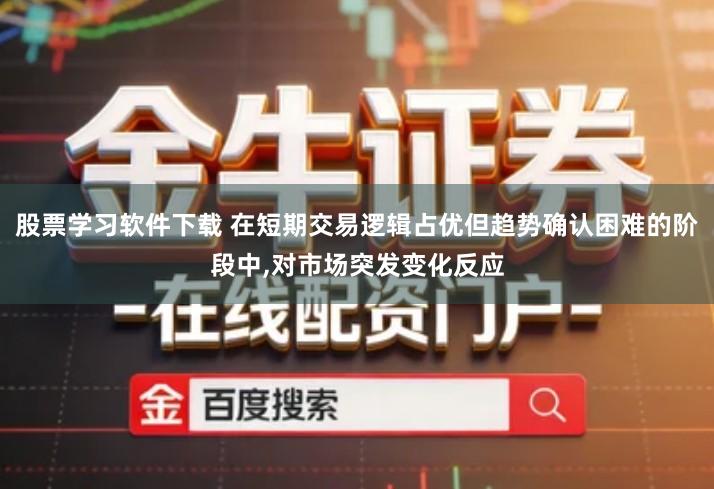 股票学习软件下载 在短期交易逻辑占优但趋势确认困难的阶段中,对市场突发变化反应