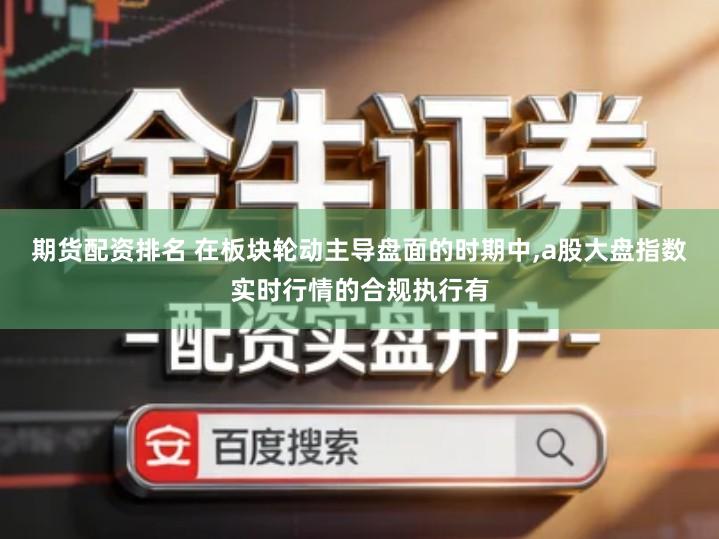 期货配资排名 在板块轮动主导盘面的时期中,a股大盘指数实时行情的合规执行有