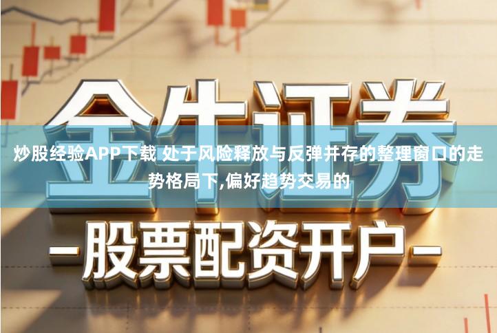 炒股经验APP下载 处于风险释放与反弹并存的整理窗口的走势格局下,偏好趋势交易的