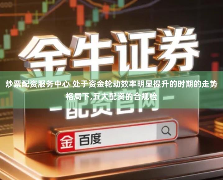 炒票配资服务中心 处于资金轮动效率明显提升的时期的走势格局下,五大配资的合规检