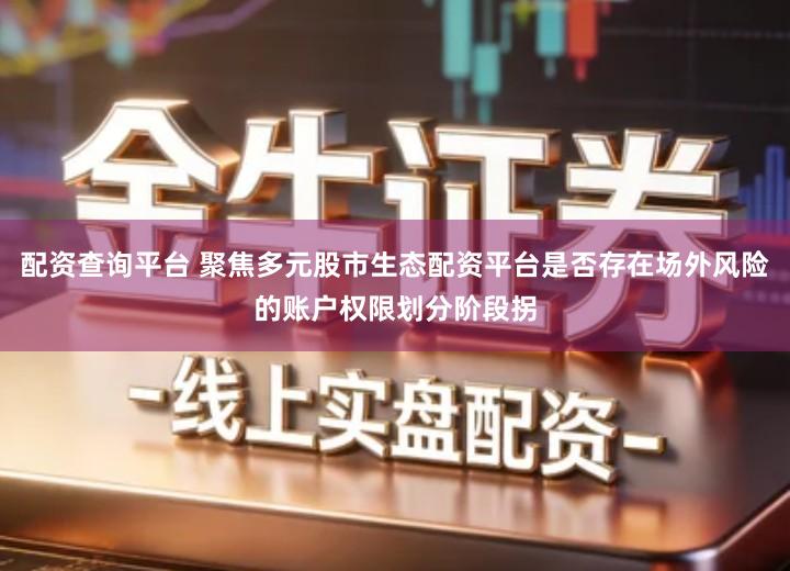 配资查询平台 聚焦多元股市生态配资平台是否存在场外风险的账户权限划分阶段拐